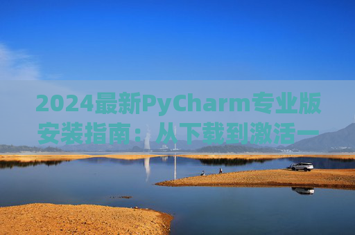 2024最新PyCharm专业版安装指南：从下载到激活一步到位